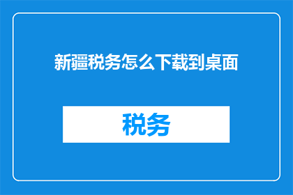 新疆税务怎么下载到桌面(如何将新疆税务的官方下载文件保存至桌面？)