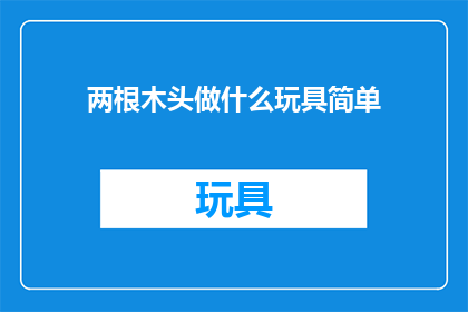 两根木头做什么玩具简单(两根木头能制作哪些简易玩具？)