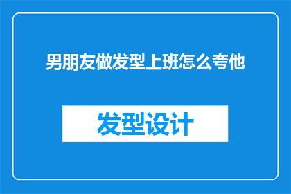 男朋友做发型上班怎么夸他(如何夸赞你的男朋友，当他为了工作而精心打理发型时？)