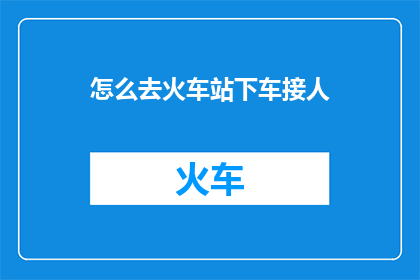 怎么去火车站下车接人(如何抵达火车站以迎接即将到来的人？)