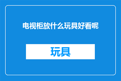 电视柜放什么玩具好看呢(电视柜上摆放哪些玩具既美观又实用？)