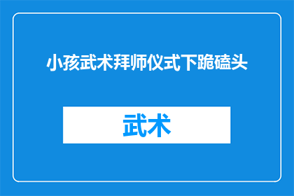 小孩武术拜师仪式下跪磕头(小孩武术拜师仪式下跪磕头：这一传统习俗背后蕴含着怎样的意义？)
