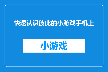 快速认识彼此的小游戏手机上(如何快速增进彼此了解？手机上的小游戏能帮到你吗？)