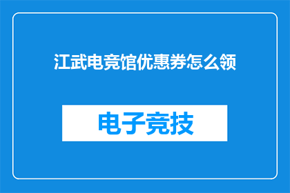江武电竞馆优惠券怎么领(如何领取江武电竞馆的独家优惠？)