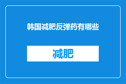 韩国减肥反弹药有哪些(韩国减肥反弹药有哪些？)