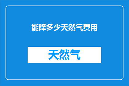 能降多少天然气费用(如何显著降低天然气使用成本？)