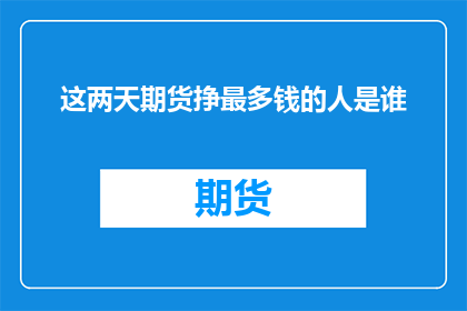 这两天期货挣最多钱的人是谁(谁在这两天的期货市场中赚取了最多的利润？)