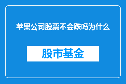苹果公司股票不会跌吗为什么(苹果公司股票的未来走势会是下跌吗？投资者应如何应对这一疑问？)