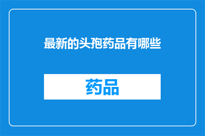 最新的头孢药品有哪些(最新头孢类抗生素药物有哪些？)