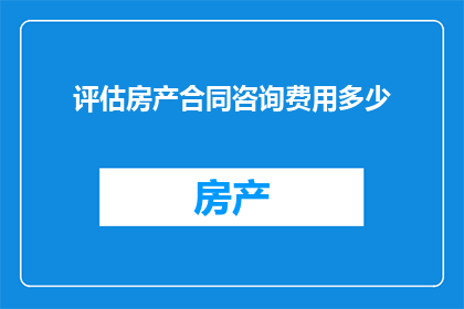 评估房产合同咨询费用多少(如何确定房产合同咨询费用的合理范围？)