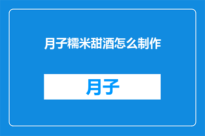 月子糯米甜酒怎么制作(如何制作月子糯米甜酒？)