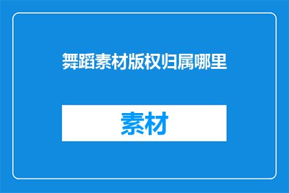 舞蹈素材版权归属哪里(舞蹈素材版权归谁所有？)