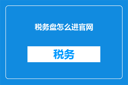 税务盘怎么进官网(如何访问税务部门的官方网站以获取最新税务信息？)