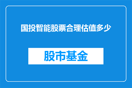 国投智能股票合理估值多少(国投智能股票的合理估值是多少？)