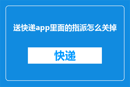 送快递app里面的指派怎么关掉(如何关闭送快递应用中的指派功能？)