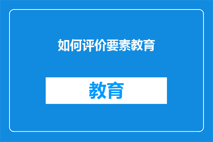 如何评价要素教育(如何评价要素教育在现代教育体系中的作用与影响？)