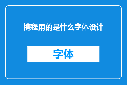 携程用的是什么字体设计(携程的字体设计是什么？)
