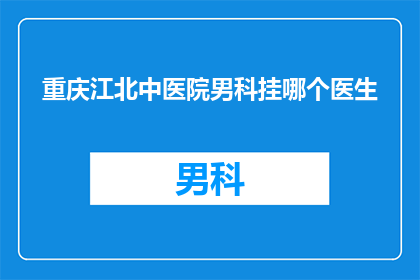 重庆江北中医院男科挂哪个医生(重庆江北中医院男科专家推荐：您应该挂哪位医生？)