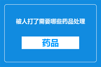 被人打了需要哪些药品处理(遭遇暴力袭击后，如何正确处理伤口并选择适当的药品？)