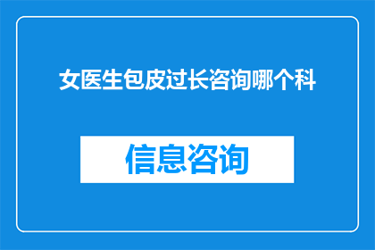 女医生包皮过长咨询哪个科(女医生寻求专业意见：关于包皮过长，应咨询哪个科室？)