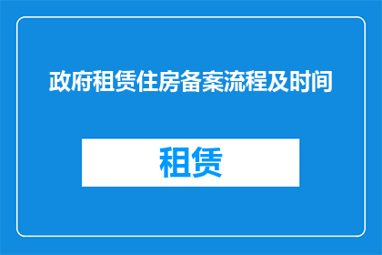 政府租赁住房备案流程及时间(政府租赁住房备案流程及所需时间是多少？)