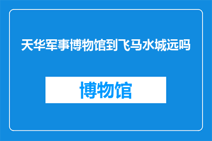 天华军事博物馆到飞马水城远吗(天华军事博物馆与飞马水城之间的距离是遥远的吗？)