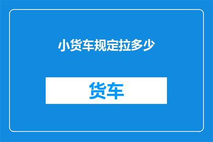 小货车规定拉多少(小货车的载货能力究竟能承载多少？)