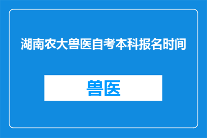 湖南农大兽医自考本科报名时间(湖南农业大学兽医自考本科报名何时开始？)