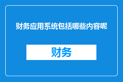 财务应用系统包括哪些内容呢(财务应用系统究竟包括哪些关键内容？)
