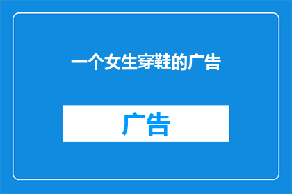 一个女生穿鞋的广告(女生穿鞋广告：为何她们如此热衷于挑选鞋子？)