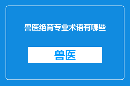兽医绝育专业术语有哪些(兽医绝育专业术语有哪些？)