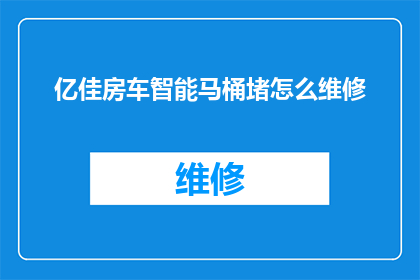 亿佳房车智能马桶堵怎么维修(亿佳房车智能马桶堵塞问题如何维修？)