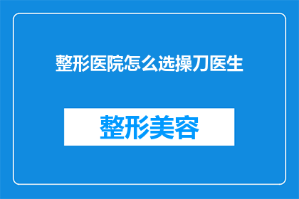 整形医院怎么选操刀医生(如何挑选合适的整形医生？)