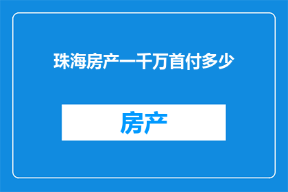 珠海房产一千万首付多少(珠海房产一千万首付需要多少？)