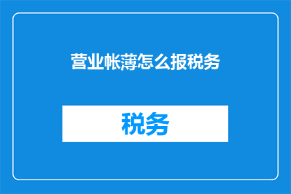 营业帐薄怎么报税务(如何正确填报营业账簿以符合税务要求？)