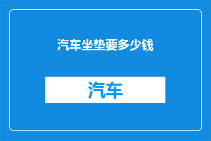 汽车坐垫要多少钱(汽车坐垫的价格是多少？)
