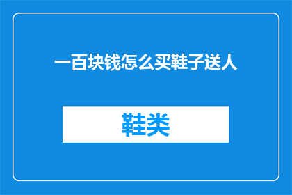 一百块钱怎么买鞋子送人(如何用一百元买到一双既实用又体面的鞋子作为礼物？)