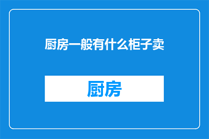 厨房一般有什么柜子卖(厨房必备家具：您知道哪些柜子是厨房中不可或缺的吗？)