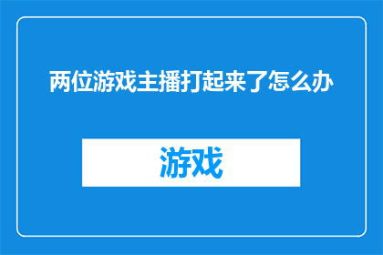 两位游戏主播打起来了怎么办(当两位游戏主播因争执升级至肢体冲突，我们应如何妥善处理这一突发状况？)