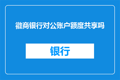 徽商银行对公账户额度共享吗(徽商银行对公账户额度是否支持共享？)