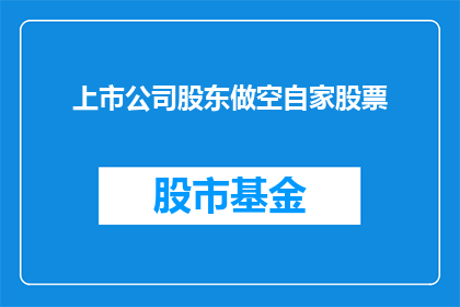 上市公司股东做空自家股票(上市公司股东是否在利用做空策略来操纵自家股票价格？)