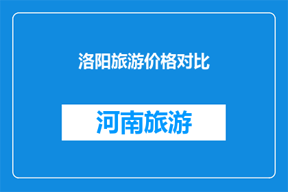 洛阳旅游价格对比(洛阳旅游价格对比：您是否了解当地景点的合理消费？)