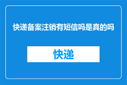 快递备案注销有短信吗是真的吗(快递备案注销是否伴随短信通知？)