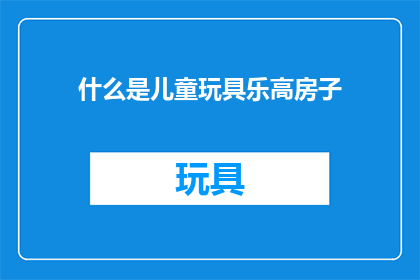 什么是儿童玩具乐高房子(儿童玩具乐高房子是什么？)