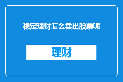 稳定理财怎么卖出股票呢(如何安全地出售股票以实现稳定理财？)