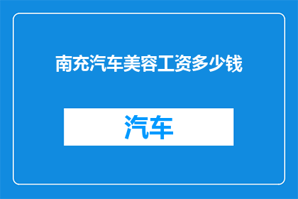 南充汽车美容工资多少钱(南充地区汽车美容师的薪资水平是多少？)