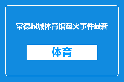 常德鼎城体育馆起火事件最新(常德鼎城体育馆火灾事件最新进展如何？)
