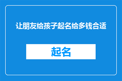 让朋友给孩子起名给多钱合适(给朋友的孩子起名，应该支付多少费用才算合适？)