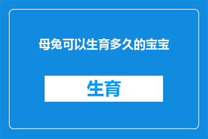 母兔可以生育多久的宝宝(母兔的生育周期有多长？能否解答这一疑问？)