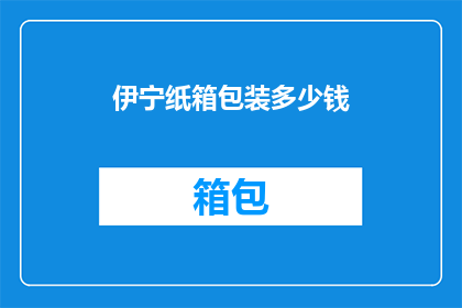 伊宁纸箱包装多少钱(伊宁纸箱包装的价格是多少？)